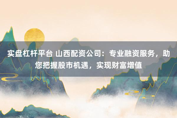 实盘杠杆平台 山西配资公司：专业融资服务，助您把握股市机遇，实现财富增值