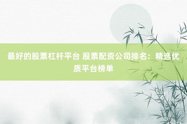 最好的股票杠杆平台 股票配资公司排名：精选优质平台榜单