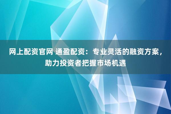 网上配资官网 通盈配资：专业灵活的融资方案，助力投资者把握市场机遇