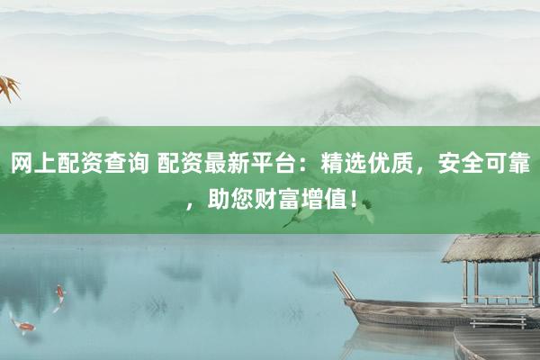 网上配资查询 配资最新平台：精选优质，安全可靠，助您财富增值！