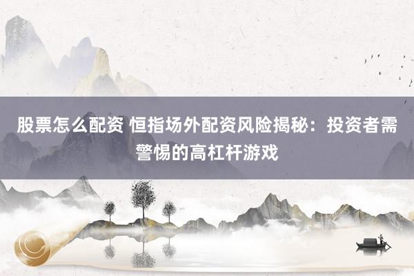 股票怎么配资 恒指场外配资风险揭秘：投资者需警惕的高杠杆游戏