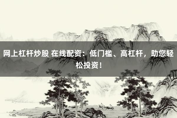 网上杠杆炒股 在线配资：低门槛、高杠杆，助您轻松投资！