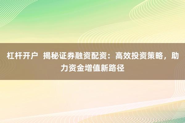 杠杆开户  揭秘证券融资配资：高效投资策略，助力资金增值新路径