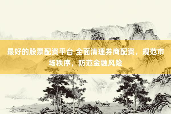 最好的股票配资平台 全面清理券商配资，规范市场秩序，防范金融风险