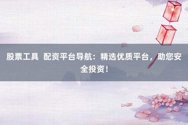 股票工具  配资平台导航：精选优质平台，助您安全投资！