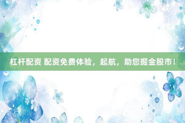 杠杆配资 配资免费体验，起航，助您掘金股市！