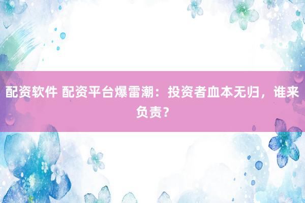 配资软件 配资平台爆雷潮：投资者血本无归，谁来负责？