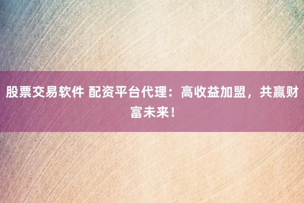 股票交易软件 配资平台代理：高收益加盟，共赢财富未来！