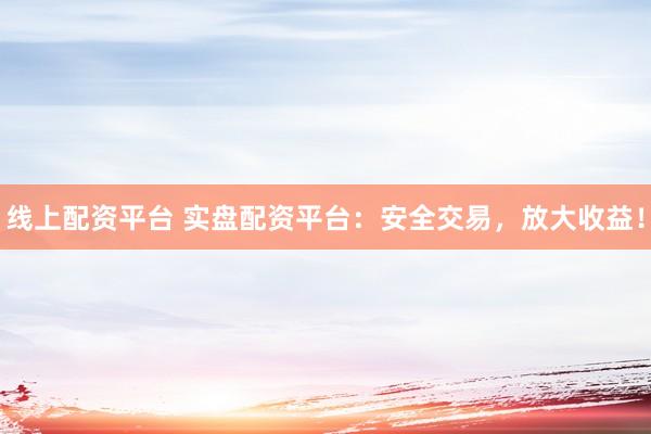 线上配资平台 实盘配资平台：安全交易，放大收益！