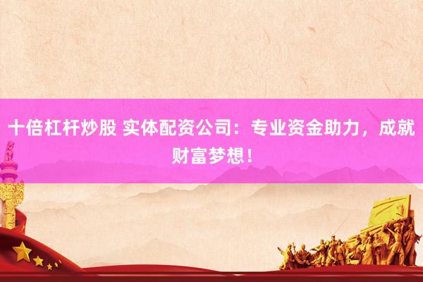 十倍杠杆炒股 实体配资公司：专业资金助力，成就财富梦想！
