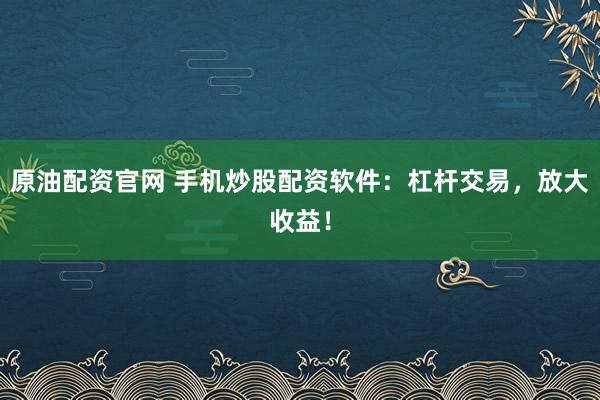 原油配资官网 手机炒股配资软件：杠杆交易，放大收益！