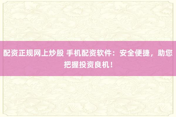 配资正规网上炒股 手机配资软件：安全便捷，助您把握投资良机！