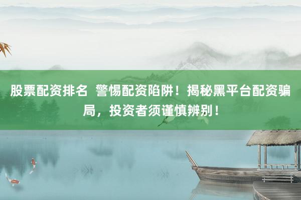 股票配资排名  警惕配资陷阱！揭秘黑平台配资骗局，投资者须谨慎辨别！
