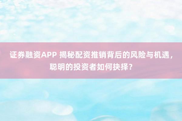 证券融资APP 揭秘配资推销背后的风险与机遇，聪明的投资者如何抉择？