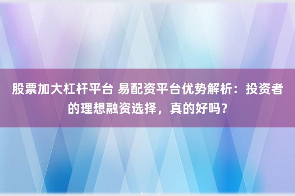 股票加大杠杆平台 易配资平台优势解析：投资者的理想融资选择，真的好吗？
