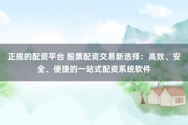 正规的配资平台 股票配资交易新选择：高效、安全、便捷的一站式配资系统软件