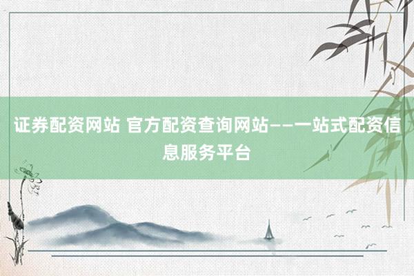 证券配资网站 官方配资查询网站——一站式配资信息服务平台