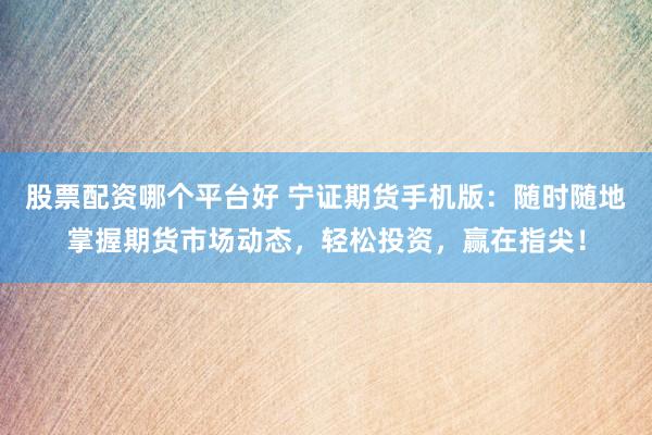 股票配资哪个平台好 宁证期货手机版：随时随地掌握期货市场动态，轻松投资，赢在指尖！