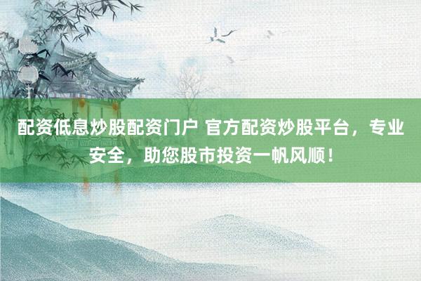 配资低息炒股配资门户 官方配资炒股平台，专业安全，助您股市投资一帆风顺！