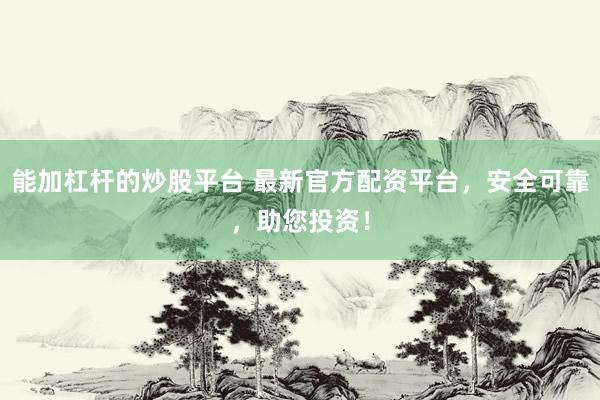 能加杠杆的炒股平台 最新官方配资平台，安全可靠，助您投资！