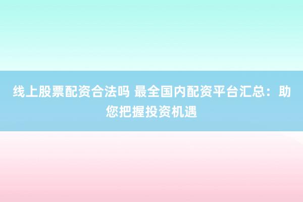 线上股票配资合法吗 最全国内配资平台汇总：助您把握投资机遇