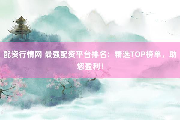 配资行情网 最强配资平台排名：精选TOP榜单，助您盈利！