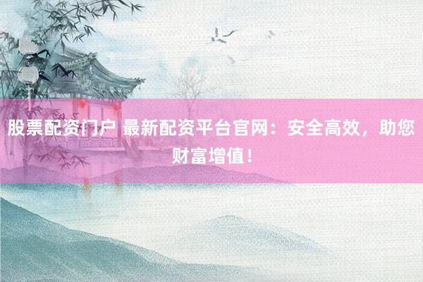 股票配资门户 最新配资平台官网：安全高效，助您财富增值！
