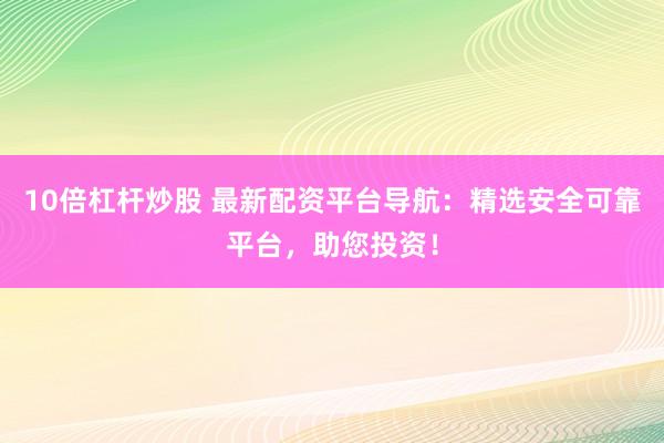 10倍杠杆炒股 最新配资平台导航：精选安全可靠平台，助您投资！