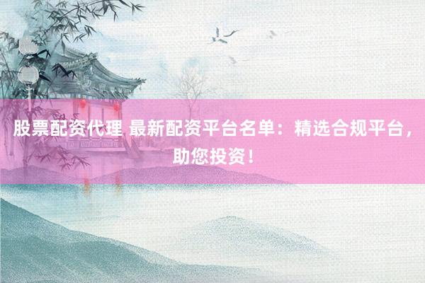 股票配资代理 最新配资平台名单：精选合规平台，助您投资！