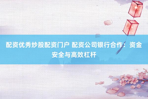 配资优秀炒股配资门户 配资公司银行合作：资金安全与高效杠杆