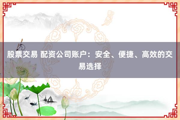 股票交易 配资公司账户：安全、便捷、高效的交易选择