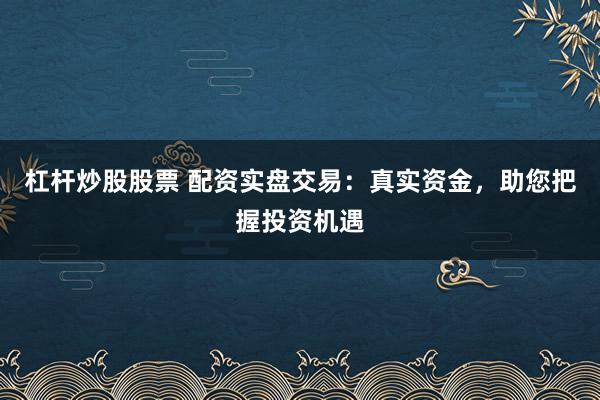 杠杆炒股股票 配资实盘交易：真实资金，助您把握投资机遇