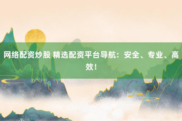 网络配资炒股 精选配资平台导航：安全、专业、高效！