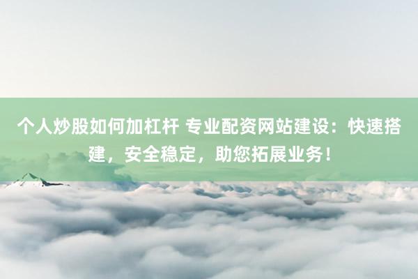 个人炒股如何加杠杆 专业配资网站建设：快速搭建，安全稳定，助您拓展业务！