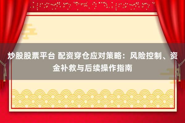 炒股股票平台 配资穿仓应对策略：风险控制、资金补救与后续操作指南
