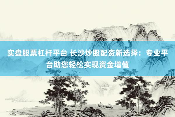 实盘股票杠杆平台 长沙炒股配资新选择：专业平台助您轻松实现资金增值