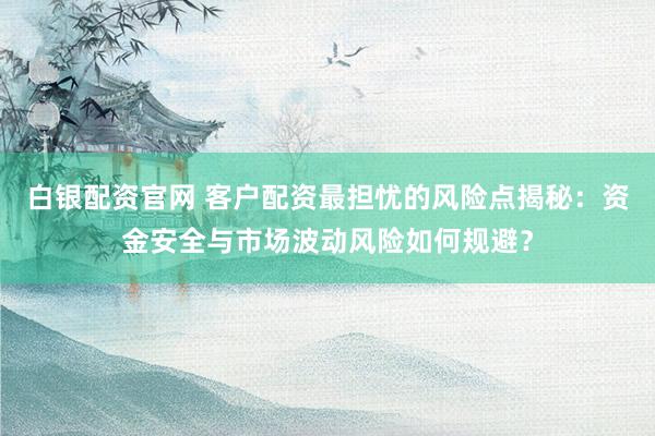 白银配资官网 客户配资最担忧的风险点揭秘：资金安全与市场波动风险如何规避？