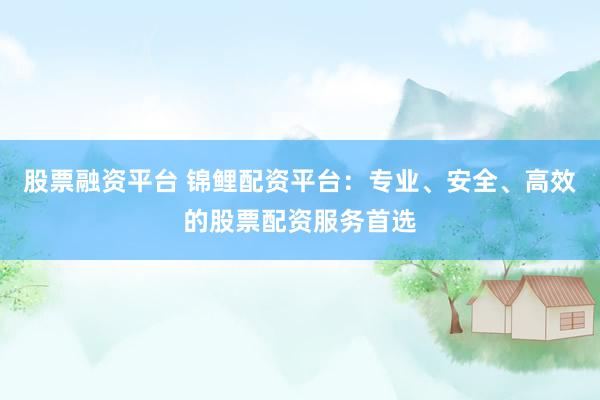股票融资平台 锦鲤配资平台：专业、安全、高效的股票配资服务首选