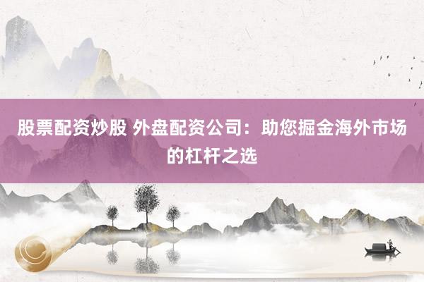 股票配资炒股 外盘配资公司：助您掘金海外市场的杠杆之选