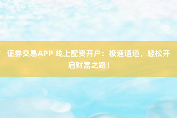证券交易APP 线上配资开户：极速通道，轻松开启财富之路！