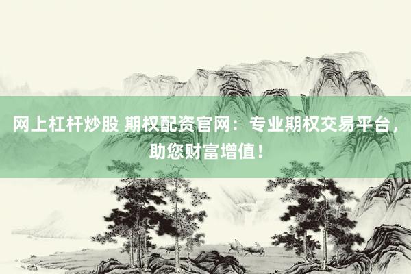 网上杠杆炒股 期权配资官网：专业期权交易平台，助您财富增值！