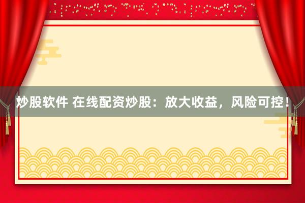 炒股软件 在线配资炒股：放大收益，风险可控！