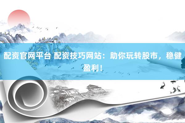 配资官网平台 配资技巧网站：助你玩转股市，稳健盈利！