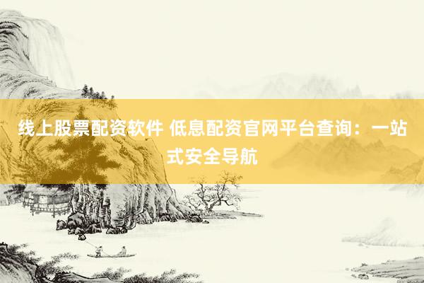 线上股票配资软件 低息配资官网平台查询：一站式安全导航