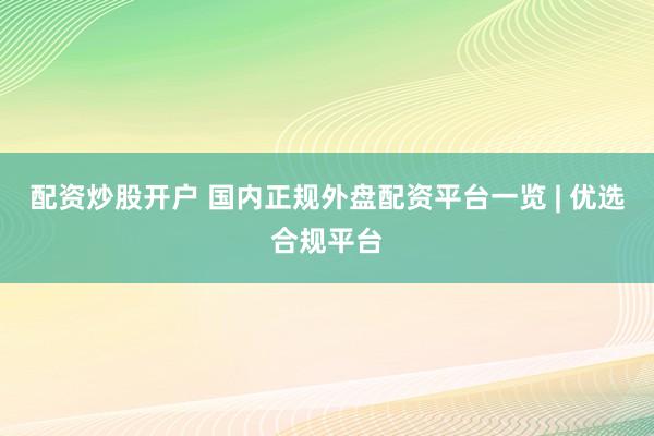 配资炒股开户 国内正规外盘配资平台一览 | 优选合规平台
