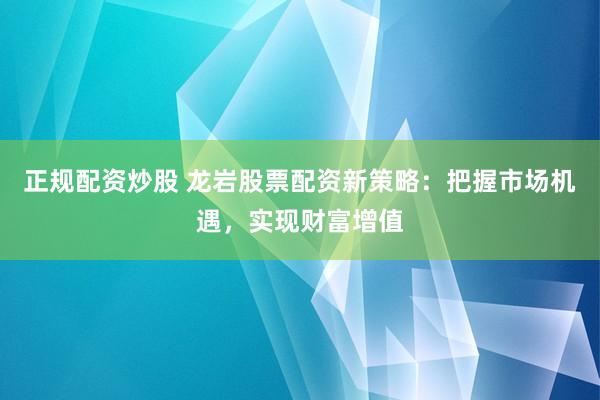 正规配资炒股 龙岩股票配资新策略：把握市场机遇，实现财富增值