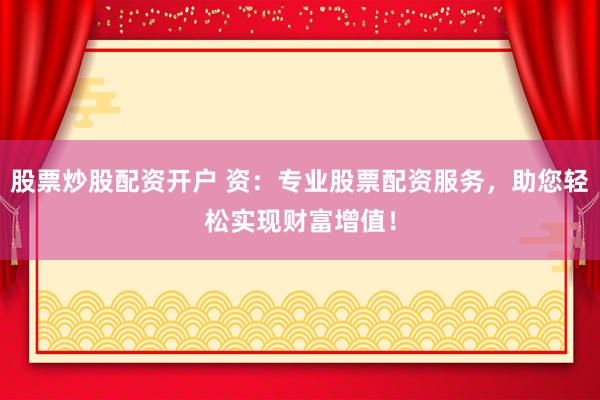 股票炒股配资开户 资：专业股票配资服务，助您轻松实现财富增值！