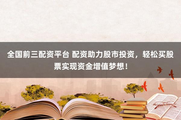 全国前三配资平台 配资助力股市投资，轻松买股票实现资金增值梦想！