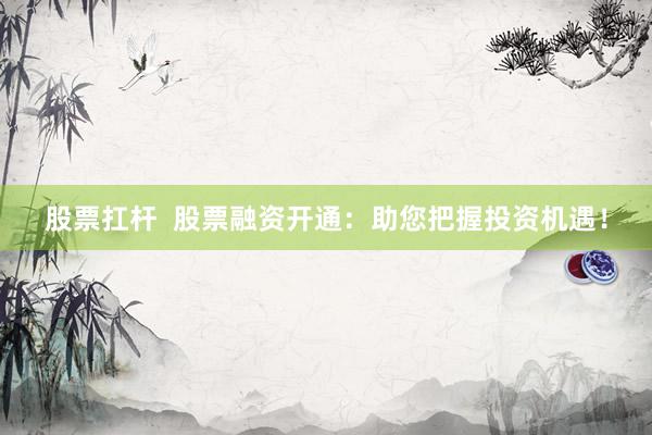 股票扛杆  股票融资开通：助您把握投资机遇！