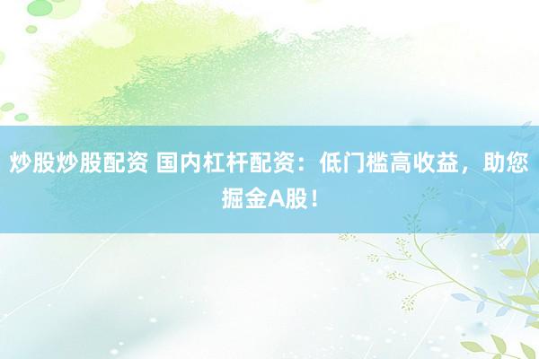 炒股炒股配资 国内杠杆配资：低门槛高收益，助您掘金A股！